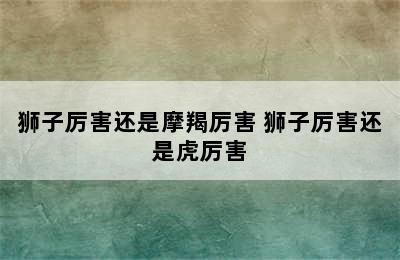 狮子厉害还是摩羯厉害 狮子厉害还是虎厉害